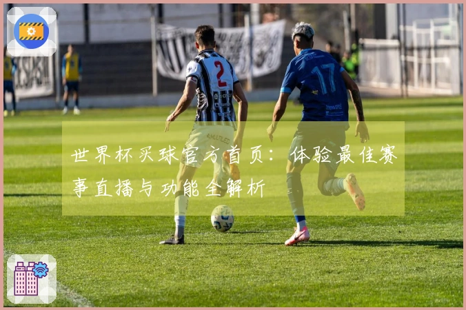 世界杯买球官方首页：体验最佳赛事直播与功能全解析