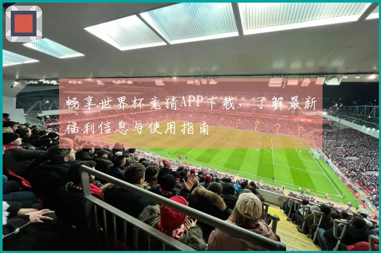 畅享世界杯竞猜APP下载，了解最新福利信息与使用指南