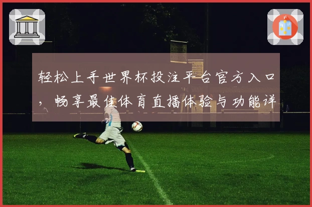 轻松上手世界杯投注平台官方入口，畅享最佳体育直播体验与功能详解