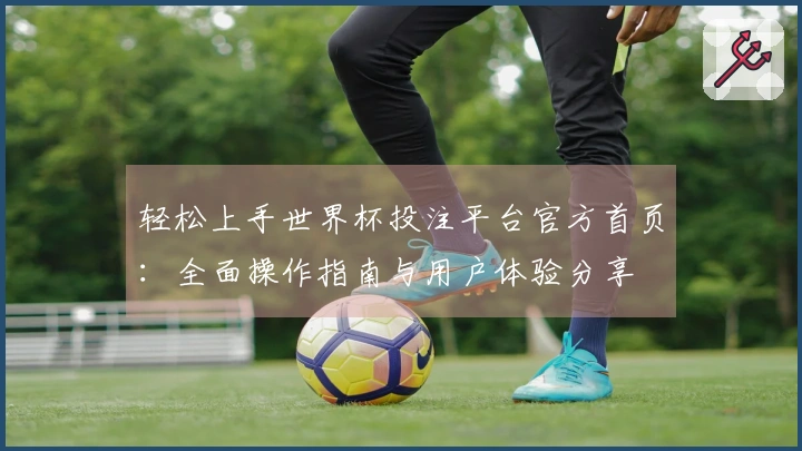 轻松上手世界杯投注平台官方首页：全面操作指南与用户体验分享