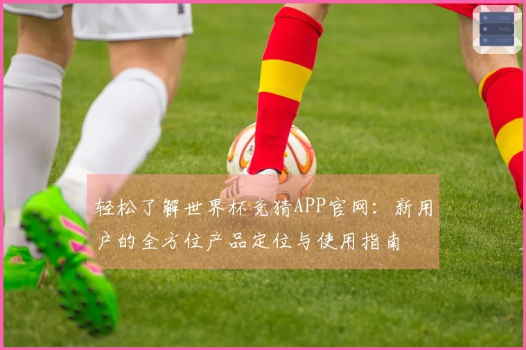轻松了解世界杯竞猜APP官网：新用户的全方位产品定位与使用指南